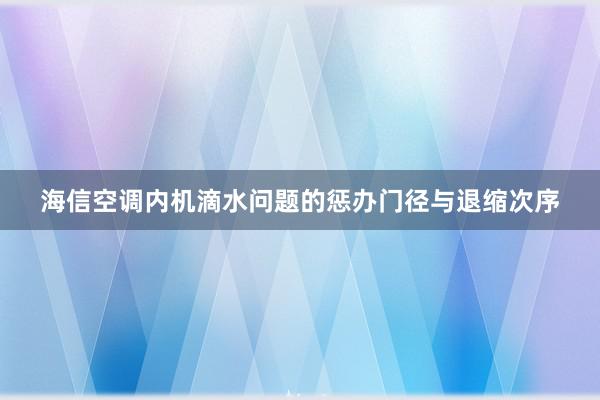 海信空调内机滴水问题的惩办门径与退缩次序